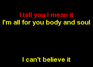 I tell you I mean it
I'm all for you body and soul

I can't believe it