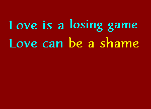Love is a losing game

Love can be a shame