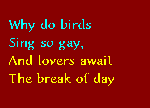 Why do birds
Sing so gay,

And lovers await

The break of day