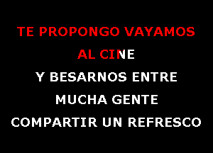 TE PROPONGO VAYAMOS
AL CINE
Y BESARNOS ENTRE
MUCHA GENTE
COMPARTIR UN REFRESCO