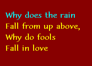 Why does the rain
Fall from up above,

Why do fools
Fall in love
