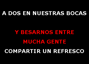 A DOS EN NUESTRAS BOCAS

Y BESARNOS ENTRE
MUCHA GENTE
COMPARTIR UN REFRESCO