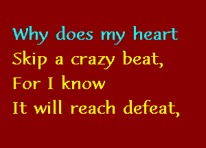 Why does my heart
Skip a crazy beat,

For I know
It will reach defeat,
