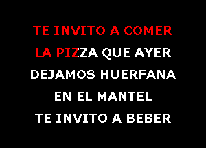 TE INVITO A COMER
LA PIZZA QUE AYER
DEJAMOS HUERFANA
EN EL MANTEL
TE INVITO A BEBER