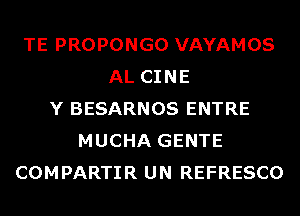 TE PROPONGO VAYAMOS
AL CINE
Y BESARNOS ENTRE
MUCHA GENTE
COMPARTIR UN REFRESCO