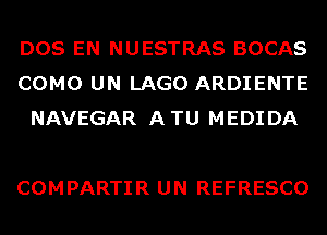 DOS EN NUESTRAS BOCAS
COMO UN LAGO ARDIENTE
NAVEGAR ATU MEDIDA

COM PARTI R U N REFRESCO