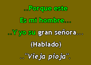 ..Porque este

Es mi hombre...

..Y yo su gran seriora...

(Hablado)

..VI'eja pioja.