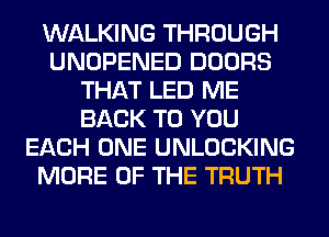 WALKING THROUGH
UNOPENED DOORS
THAT LED ME
BACK TO YOU
EACH ONE UNLOCKING
MORE OF THE TRUTH