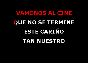 VAMONOS AL CINE
QUE NO SE TERMINE

ESTE CARI 6'10
TAN NUESTRO