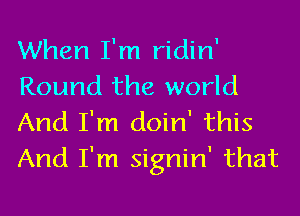 When I'm ridin'
Round the world
And I'm doin' this
And I'm signin' that