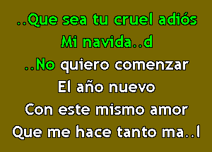 ..Que sea tu cruel adi6s
Mi navida..d
..No quiero comenzar
El ar'io nuevo
Con este mismo amor
Que me hace tanto ma..l