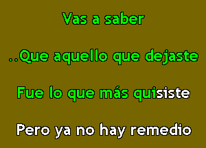 Vas a saber
..Que aquello que dejaste
Fue lo que mas quisiste

Pero ya no hay remedio