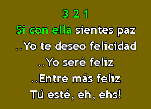 3 2 1
Si con ella sientes paz
..Yo te deseo felicidad
..Yo serca- feliz
..Entre mills feliz

TL'I esta eh, ehs! l