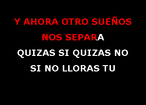 Y AHORA OTRO SUEKIOS
mos SEPARA

QUIZAS SI QUIZAS N0
SI N0 LLORAS TU