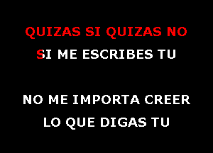 QUIZAS SI QUIZAS N0
SI ME ESCRIBES TU

NO ME IMPORTA CREER
L0 QUE DIGAS TU