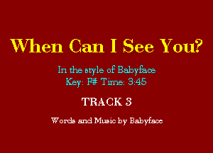 W7hen Can I See Y ou?

In the style of Babyfaoe
ICBYI F195 TiIDBI 345

TRACK 3

Words and Music by Babyfaax