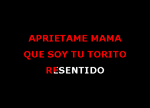 APRI ETAME MAMA

QUE SOY TU TORITO
RESENTI D0