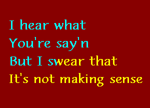 I hear what
You're say'n

But I swear that
It's not making sense