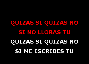 QUIZAS SI QUIZAS N0
SI N0 LLORAS TU
QUIZAS SI QUIZAS N0
SI ME ESCRIBES TU