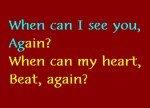 When can I see you,
Again?

When can my heart,
Beat, again?