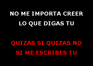 N0 ME IMPORTA CREER
L0 QUE DIGAS TU

QUIZAS SI QUIZAS N0
SI ME ESCRIBES TU