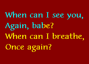 When can I see you,
Again, babe?

When can I breathe,
Once again?