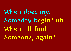 When does my,
Someday begin? uh

When I'll find
Someone, again?