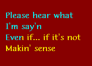 Please hear what
I'm say'n

Even if... if it's not
Makin' sense