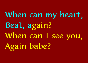 When can my heart,
Beat, again?

When can I see you,
Again babe?