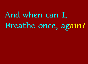 And when can I,
Breathe once, again?