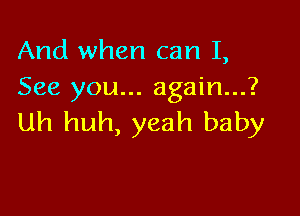 And when can I,
See you... again...?

Uh huh, yeah baby