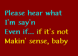 Please hear what
I'm say'n

Even if... if it's not
Makin' sense, baby