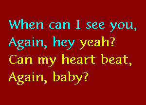 When can I see you,
Again, hey yeah?

Can my heart beat,
Again, baby?