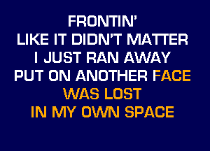 FRONTIN'

LIKE IT DIDN'T MATTER
I JUST RAN AWAY
PUT ON ANOTHER FACE
WAS LOST
IN MY OWN SPACE