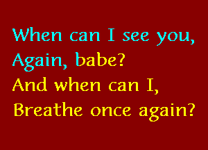 When can I see you,
Again, babe?

And when can I,
Breathe once again?