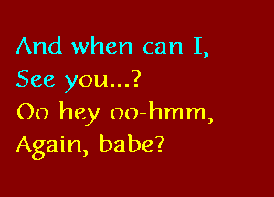 And when can I,
See you...?

00 hey oo-hmm,
Again, babe?