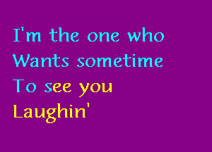 I'm the one who
Wants sometime

To see you
Laughin'