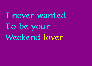 I never wanted
To be your

Weekend lover