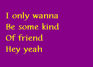 I only wanna
Be some kind

Of friend
Hey yeah