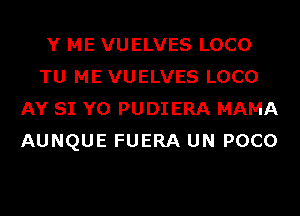 Y ME VUELVES LOCO
TU ME VUELVES LOCO
AY SI Y0 PUDIERA MAMA
AUNQUE FUERA UN POCO