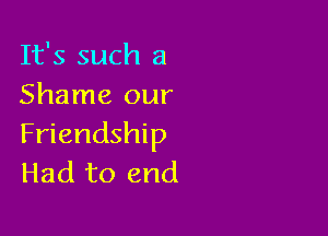 It's such a
Shame our

Friendship
Had to end