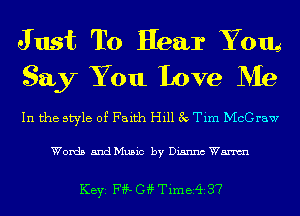 J ust To Hear Yom
Say You Love Me

In the style of Faith Hill 3v Tim McGraw

Words 5ndMu5ic by Dianna Wm

KEYS F??- G4? Timer? 37