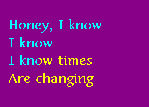 Honey, I know
I know

I know times
Are changing