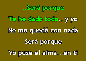 ..Sera porque

Te he dado todo.. y yo

No me quew con nada

Sera porque

Yo puse el alma.. en ti