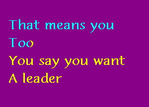 That means you
Too

You say you want
A leader