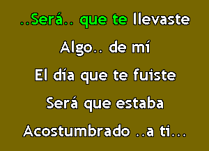 ..Sera.. que te llevaste

Algo.. de mi

El dia que te fuiste

Sera que estaba

Acostumbrado ..a ti...