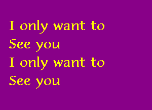 I only want to
See you

I only want to
See you