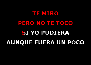 TE MIRO
PERO N0 TE TOCO

SI YO PUDIERA
AUNQUE FUERA UN POCO