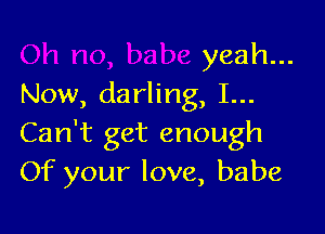 yeah...
Now, darling, I...

Can't get enough
Of your love, babe