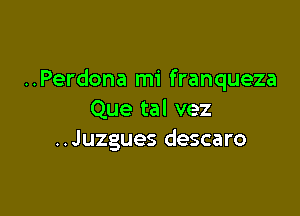 ..Perdona mi franqueza

Que tal vez
..Juzgues descaro